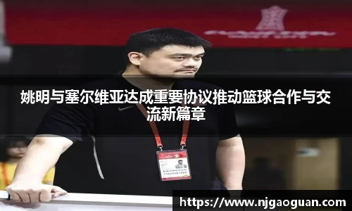 姚明与塞尔维亚达成重要协议推动篮球合作与交流新篇章