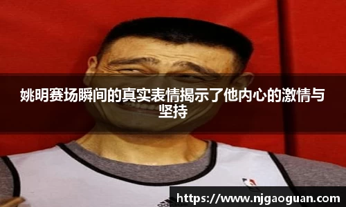 姚明赛场瞬间的真实表情揭示了他内心的激情与坚持