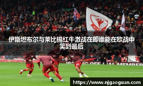 伊斯坦布尔与莱比锡红牛激战在即谁能在欧战中笑到最后