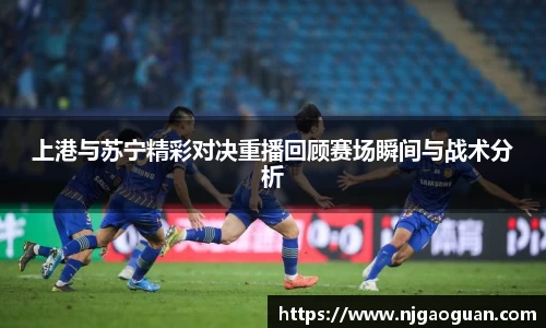 三亿上港与苏宁精彩对决重播回顾赛场瞬间与战术分析
